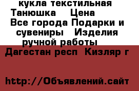 кукла текстильная “Танюшка“ › Цена ­ 300 - Все города Подарки и сувениры » Изделия ручной работы   . Дагестан респ.,Кизляр г.